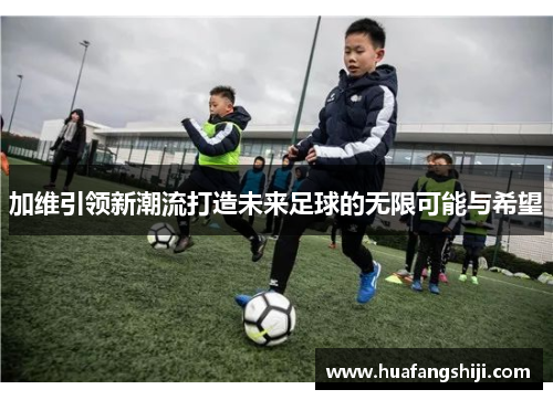 加维引领新潮流打造未来足球的无限可能与希望