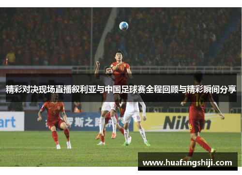 精彩对决现场直播叙利亚与中国足球赛全程回顾与精彩瞬间分享