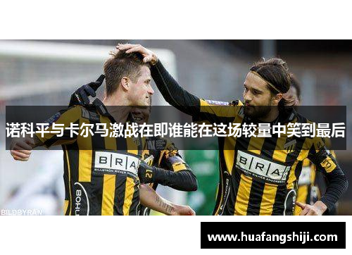 诺科平与卡尔马激战在即谁能在这场较量中笑到最后